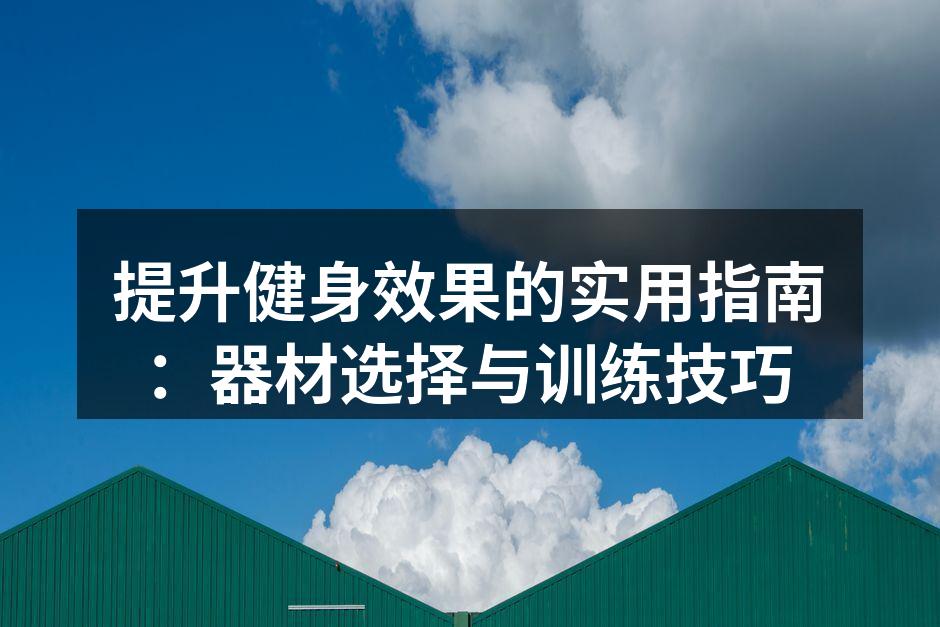 提升健身效果的实用指南：器材选择与训练技巧
